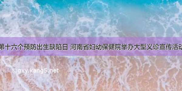 第十六个预防出生缺陷日 河南省妇幼保健院举办大型义诊宣传活动