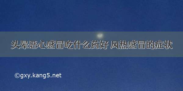 头晕恶心感冒吃什么药好 风热感冒的症状