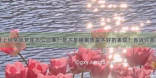 晚上经常做梦是怎么回事？是不是睡眠质量不好的表现？告诉你答案