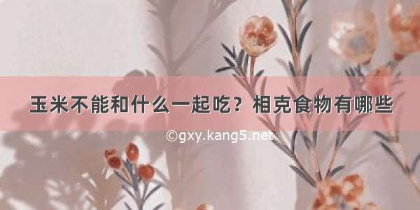 玉米不能和什么一起吃？相克食物有哪些