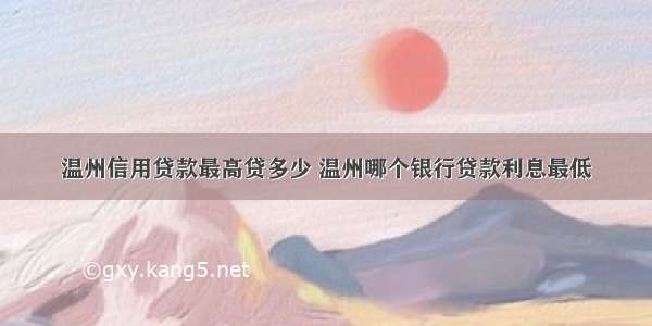 温州信用贷款最高贷多少 温州哪个银行贷款利息最低