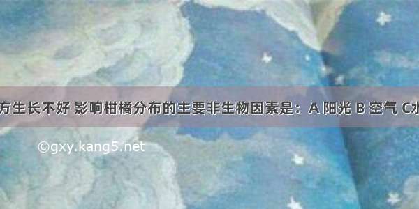 柑橘在北方生长不好 影响柑橘分布的主要非生物因素是：A 阳光 B 空气 C水分 D温度