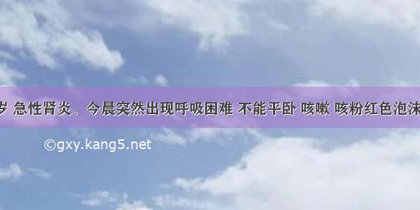 患儿 6岁 急性肾炎。今晨突然出现呼吸困难 不能平卧 咳嗽 咳粉红色泡沫痰 尿量