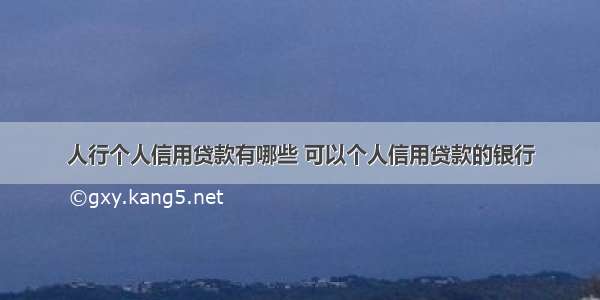 人行个人信用贷款有哪些 可以个人信用贷款的银行