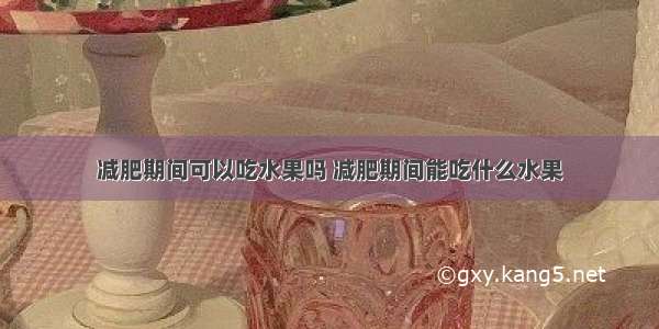 减肥期间可以吃水果吗 减肥期间能吃什么水果