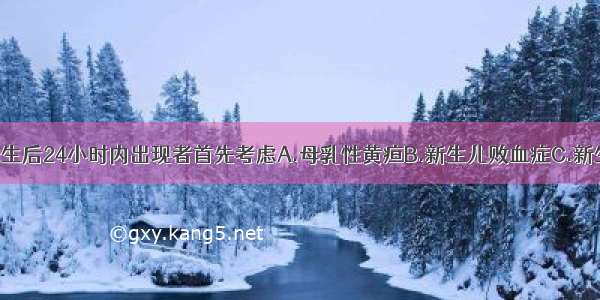 新生儿黄疸于生后24小时内出现者首先考虑A.母乳性黄疸B.新生儿败血症C.新生儿肝炎D.新