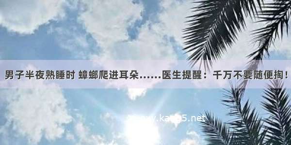 男子半夜熟睡时 蟑螂爬进耳朵……医生提醒：千万不要随便掏！