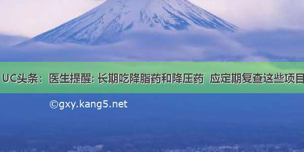 UC头条：医生提醒: 长期吃降脂药和降压药  应定期复查这些项目