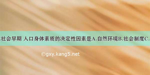 单选题人类社会早期 人口身体素质的决定性因素是A.自然环境B.社会制度C.经济形式D.