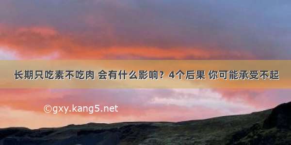 长期只吃素不吃肉 会有什么影响？4个后果 你可能承受不起