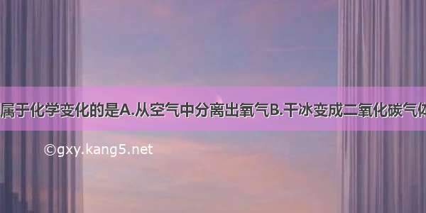 下列变化中 属于化学变化的是A.从空气中分离出氧气B.干冰变成二氧化碳气体C.电灯发光