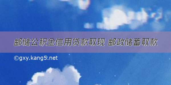 邮储公积金信用贷款取现 邮政储蓄取款