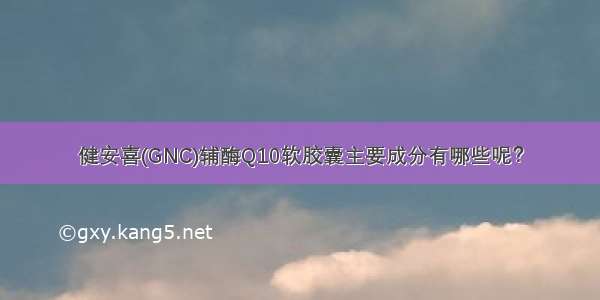 健安喜(GNC)辅酶Q10软胶囊主要成分有哪些呢？