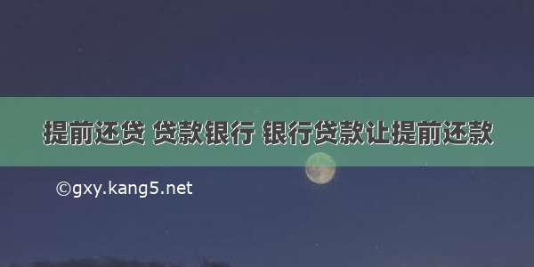 提前还贷 贷款银行 银行贷款让提前还款