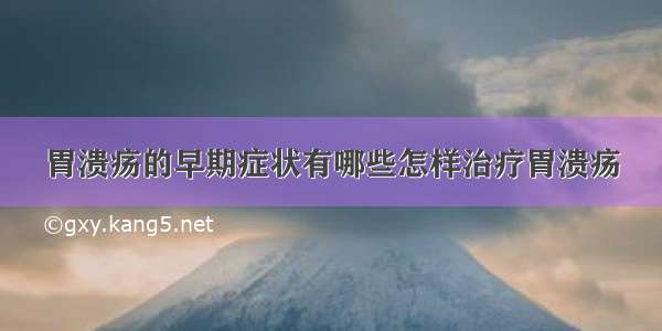 胃溃疡的早期症状有哪些怎样治疗胃溃疡