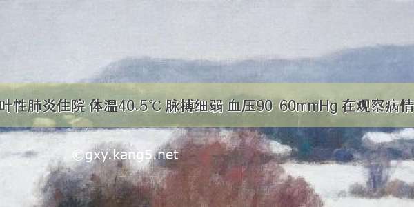 患者 因大叶性肺炎住院 体温40.5℃ 脉搏细弱 血压90／60mmHg 在观察病情中特别警