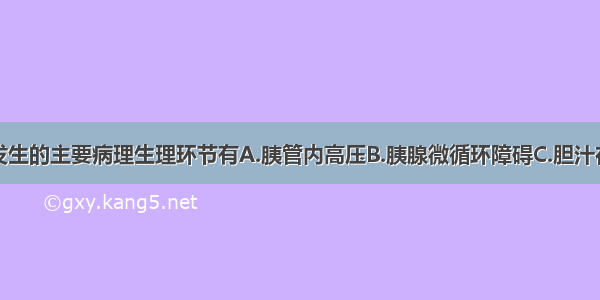 急性胰腺炎发生的主要病理生理环节有A.胰管内高压B.胰腺微循环障碍C.胆汁在胰管内激活