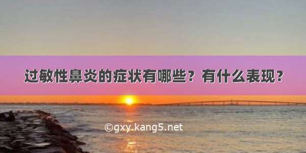 过敏性鼻炎的症状有哪些？有什么表现？