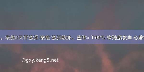 患儿 4岁。发热3天伴流涕 咳嗽 流泪就诊。查体：T40℃ 球结膜充血 心肺检查阴性