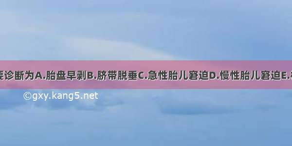 该产妇的主要诊断为A.胎盘早剥B.脐带脱垂C.急性胎儿窘迫D.慢性胎儿窘迫E.相对头盆不称