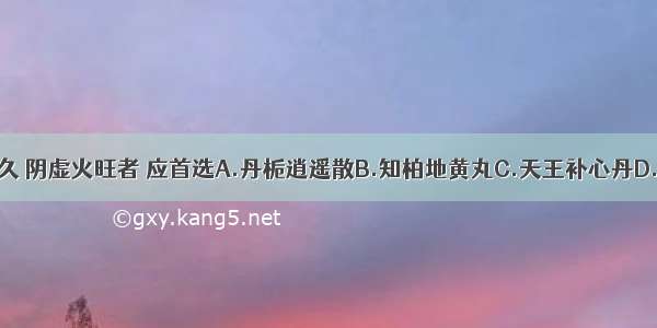 治疗郁证日久 阴虚火旺者 应首选A.丹栀逍遥散B.知柏地黄丸C.天王补心丹D.六味地黄丸