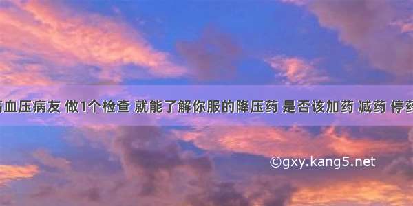 高血压病友 做1个检查 就能了解你服的降压药 是否该加药 减药 停药？