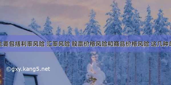 市场风险主要包括利率风险 汇率风险 股票价格风险和商品价格风险 这几种风险往往是