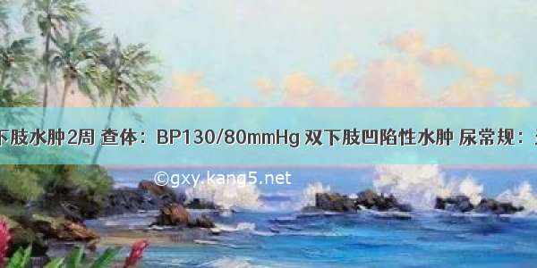 男 35岁 双下肢水肿2周 查体：BP130/80mmHg 双下肢凹陷性水肿 尿常规：蛋白(+++)