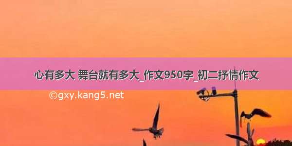 心有多大 舞台就有多大_作文950字_初二抒情作文