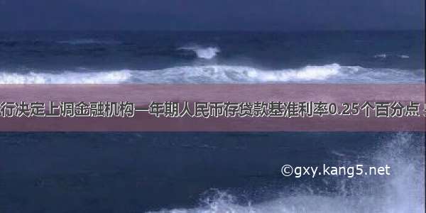 中国人民银行决定上调金融机构一年期人民币存贷款基准利率0.25个百分点 央行加息A. 