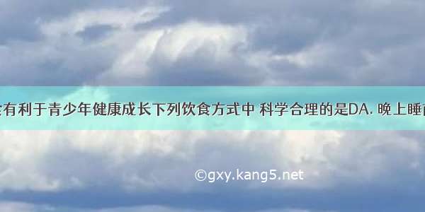 合理的饮食有利于青少年健康成长下列饮食方式中 科学合理的是DA. 晚上睡前多吃食物