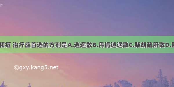 胃炎肝胃不和症 治疗应首选的方剂是A.逍遥散B.丹栀逍遥散C.柴胡疏肝散D.四磨饮子E.六