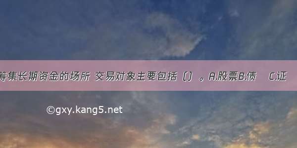 资本市场是筹集长期资金的场所 交易对象主要包括（）。A.股票B.债劵C.证劵投资资金D.