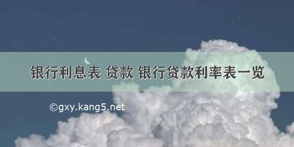 银行利息表 贷款 银行贷款利率表一览