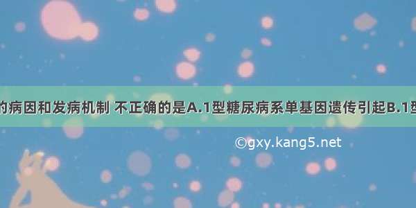 关于糖尿病的病因和发病机制 不正确的是A.1型糖尿病系单基因遗传引起B.1型糖尿病与病