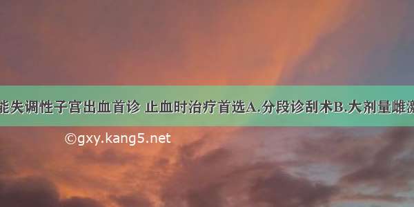 围绝经期功能失调性子宫出血首诊 止血时治疗首选A.分段诊刮术B.大剂量雌激素C.口服避