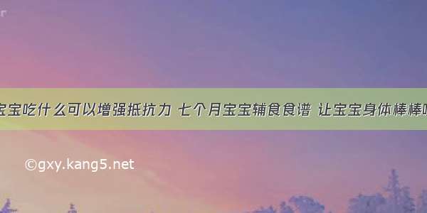 宝宝吃什么可以增强抵抗力 七个月宝宝辅食食谱 让宝宝身体棒棒哒