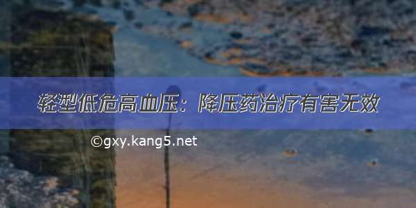 轻型低危高血压：降压药治疗有害无效