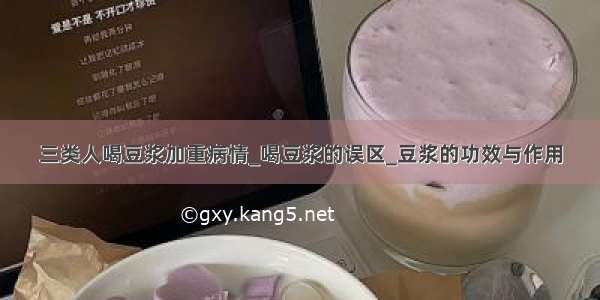 三类人喝豆浆加重病情_喝豆浆的误区_豆浆的功效与作用