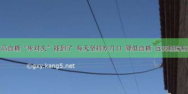 高血糖“死对头”找到了  每天坚持吃几口  降低血糖  远离糖尿病