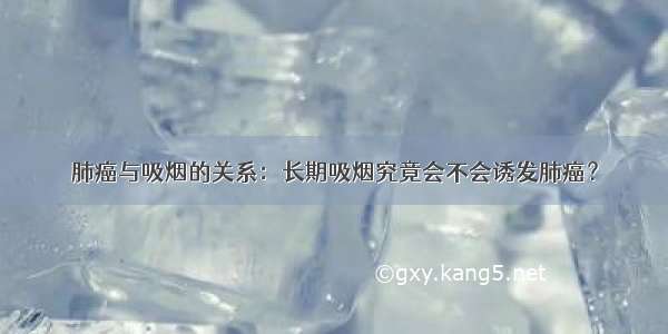 肺癌与吸烟的关系：长期吸烟究竟会不会诱发肺癌？