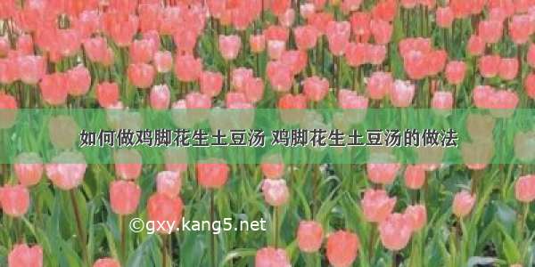 如何做鸡脚花生土豆汤 鸡脚花生土豆汤的做法