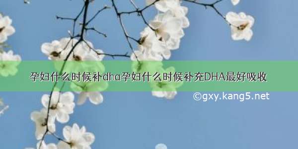 孕妇什么时候补dha孕妇什么时候补充DHA最好吸收