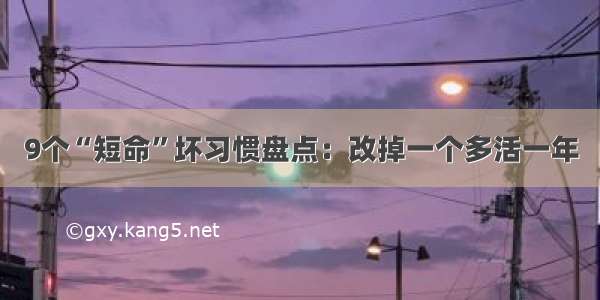 9个“短命”坏习惯盘点：改掉一个多活一年