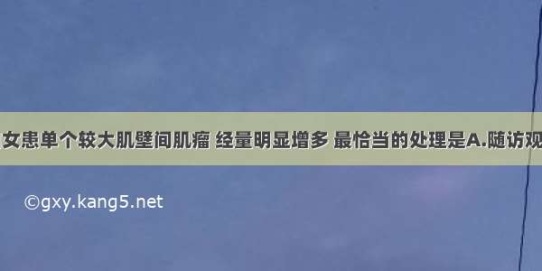 已婚未育妇女患单个较大肌壁间肌瘤 经量明显增多 最恰当的处理是A.随访观察B.雄激素