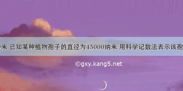 1纳米=10-9米 已知某种植物孢子的直径为45000纳米 用科学记数法表示该孢子的直径为_
