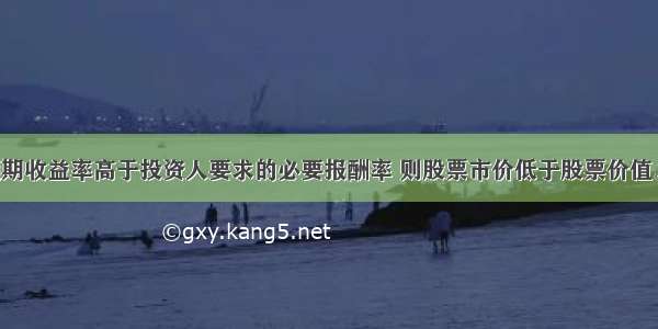 若股票预期收益率高于投资人要求的必要报酬率 则股票市价低于股票价值。( )对错