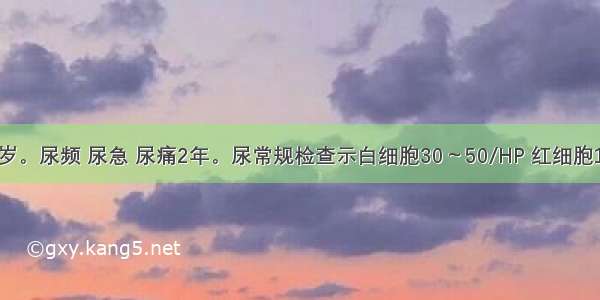 患者女 33岁。尿频 尿急 尿痛2年。尿常规检查示白细胞30～50/HP 红细胞15～25/HP