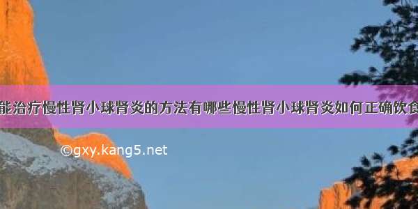 能治疗慢性肾小球肾炎的方法有哪些慢性肾小球肾炎如何正确饮食