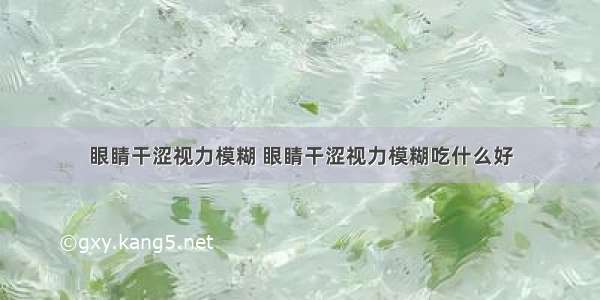 眼睛干涩视力模糊 眼睛干涩视力模糊吃什么好